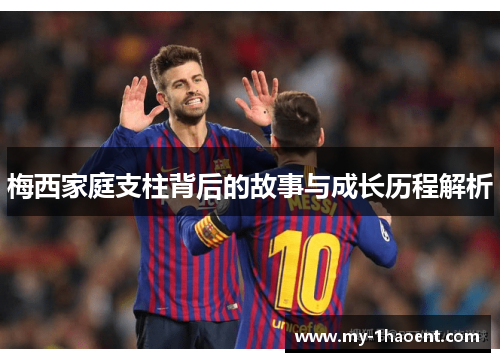梅西家庭支柱背后的故事与成长历程解析