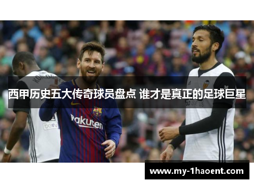 西甲历史五大传奇球员盘点 谁才是真正的足球巨星