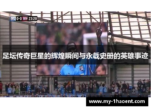 足坛传奇巨星的辉煌瞬间与永载史册的英雄事迹