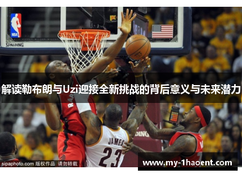 解读勒布朗与Uzi迎接全新挑战的背后意义与未来潜力