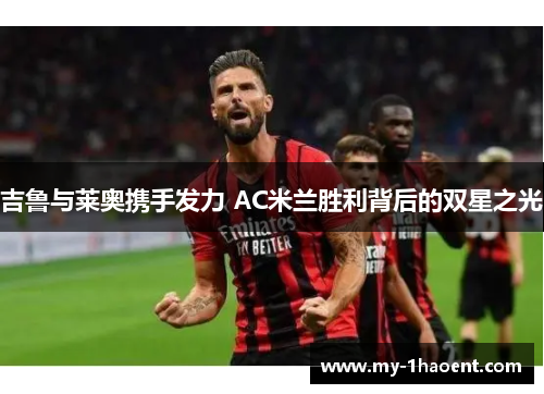 吉鲁与莱奥携手发力 AC米兰胜利背后的双星之光