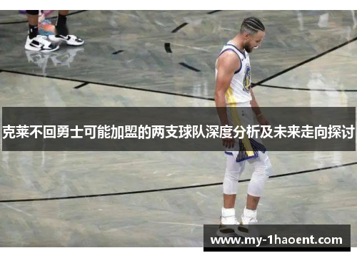 克莱不回勇士可能加盟的两支球队深度分析及未来走向探讨