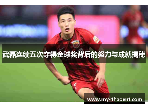 武磊连续五次夺得金球奖背后的努力与成就揭秘