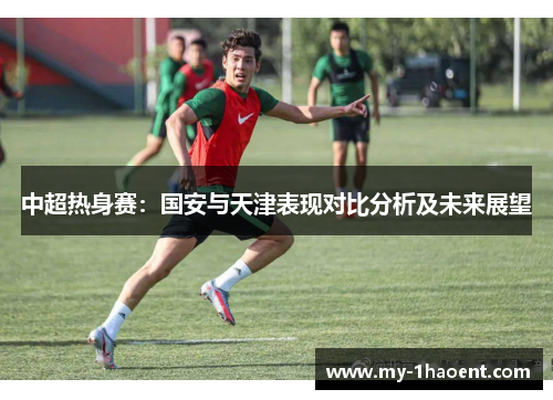 中超热身赛：国安与天津表现对比分析及未来展望
