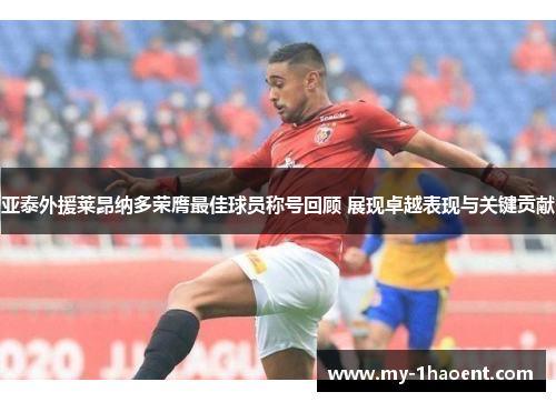 亚泰外援莱昂纳多荣膺最佳球员称号回顾 展现卓越表现与关键贡献