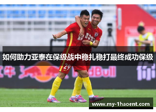 如何助力亚泰在保级战中稳扎稳打最终成功保级