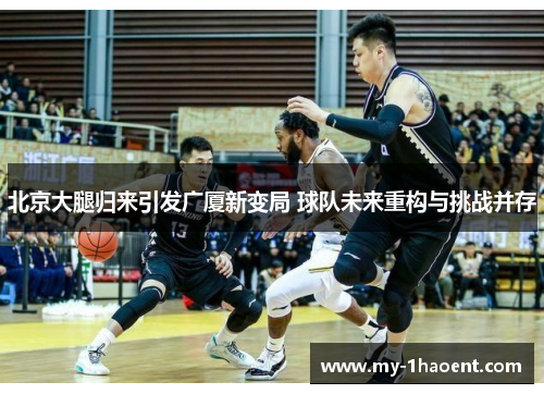 北京大腿归来引发广厦新变局 球队未来重构与挑战并存