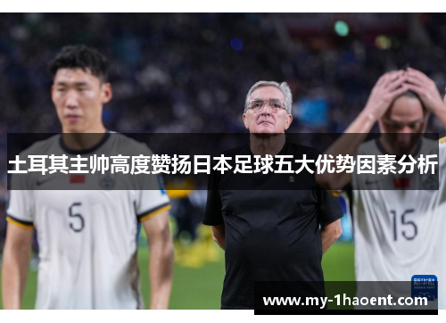 土耳其主帅高度赞扬日本足球五大优势因素分析