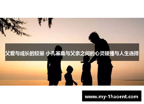 父爱与成长的较量 小孔塞桑与父亲之间的心灵碰撞与人生选择