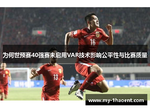 为何世预赛40强赛未启用VAR技术影响公平性与比赛质量