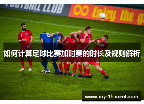 如何计算足球比赛加时赛的时长及规则解析
