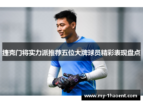 捷克门将实力派推荐五位大牌球员精彩表现盘点
