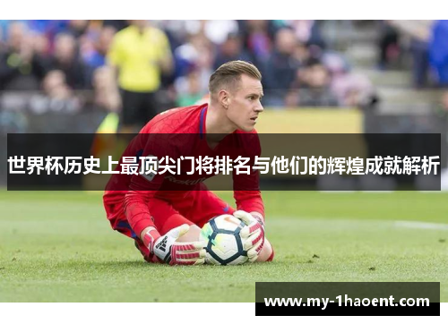 世界杯历史上最顶尖门将排名与他们的辉煌成就解析