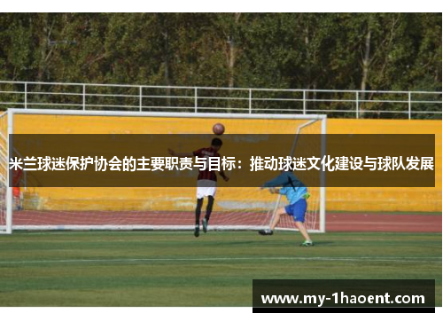 米兰球迷保护协会的主要职责与目标：推动球迷文化建设与球队发展