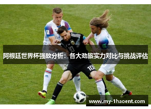 阿根廷世界杯强敌分析：各大劲旅实力对比与挑战评估