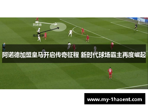 阿诺德加盟皇马开启传奇征程 新时代球场霸主再度崛起