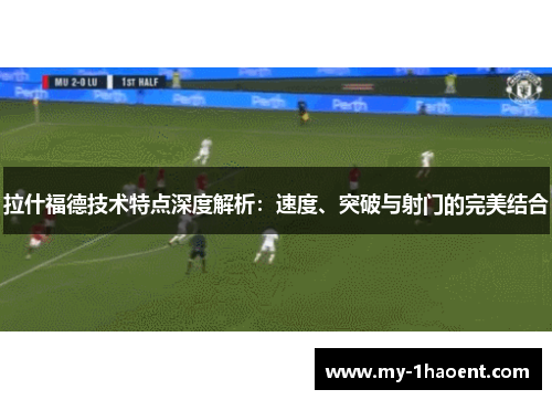 拉什福德技术特点深度解析：速度、突破与射门的完美结合