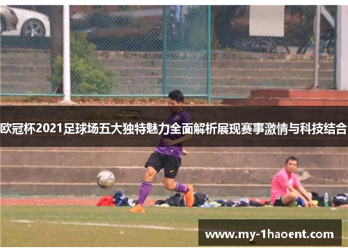 欧冠杯2021足球场五大独特魅力全面解析展现赛事激情与科技结合