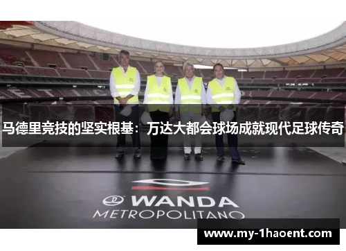 马德里竞技的坚实根基：万达大都会球场成就现代足球传奇
