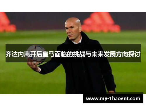 齐达内离开后皇马面临的挑战与未来发展方向探讨