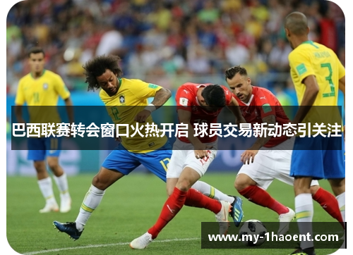 巴西联赛转会窗口火热开启 球员交易新动态引关注