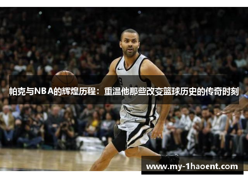 帕克与NBA的辉煌历程：重温他那些改变篮球历史的传奇时刻