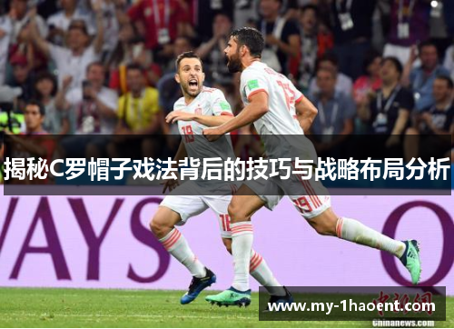 揭秘C罗帽子戏法背后的技巧与战略布局分析