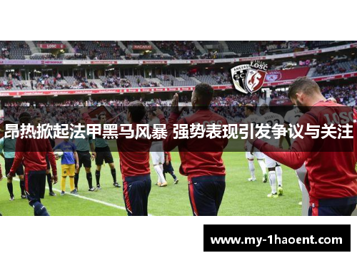 昂热掀起法甲黑马风暴 强势表现引发争议与关注