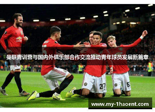 曼联青训营与国内外俱乐部合作交流推动青年球员发展新篇章
