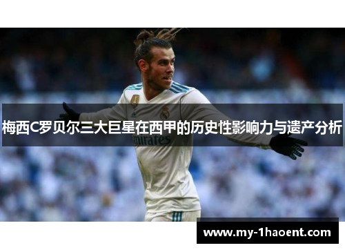 梅西C罗贝尔三大巨星在西甲的历史性影响力与遗产分析 梅西C罗贝尔三大巨星在西甲的历史性影响力与遗产分析