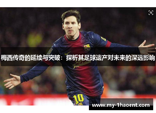 梅西传奇的延续与突破：探析其足球遗产对未来的深远影响