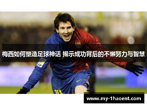 梅西如何塑造足球神话 揭示成功背后的不懈努力与智慧