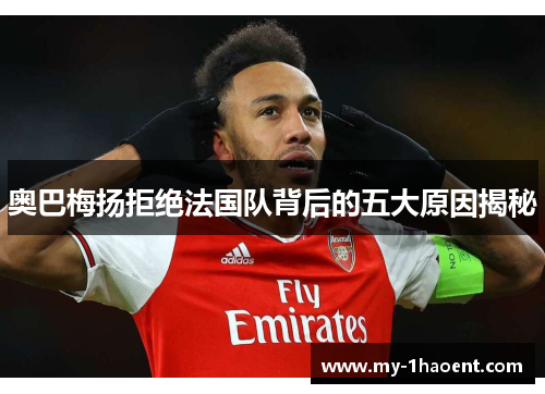 奥巴梅扬拒绝法国队背后的五大原因揭秘