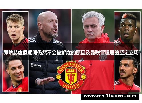 滕哈赫度假期间仍然不会被解雇的原因及曼联管理层的坚定立场