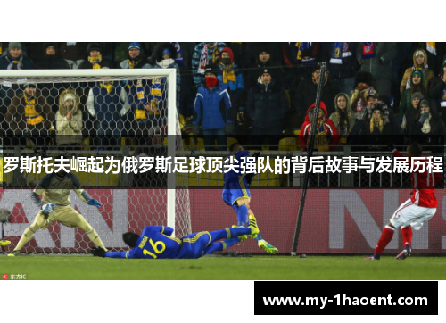 罗斯托夫崛起为俄罗斯足球顶尖强队的背后故事与发展历程