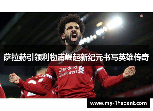 萨拉赫引领利物浦崛起新纪元书写英雄传奇