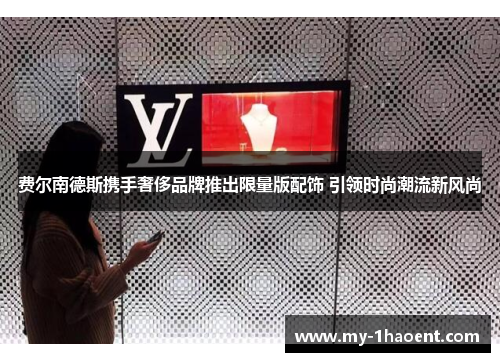 费尔南德斯携手奢侈品牌推出限量版配饰 引领时尚潮流新风尚 费尔南德斯携手奢侈品牌推出限量版配饰 引领时尚潮流新风尚