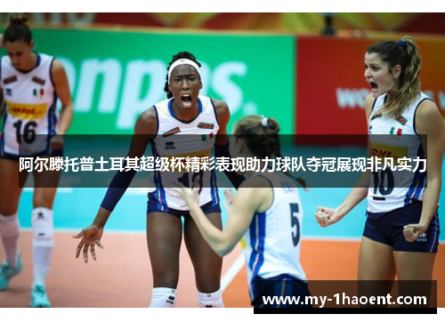 阿尔滕托普土耳其超级杯精彩表现助力球队夺冠展现非凡实力