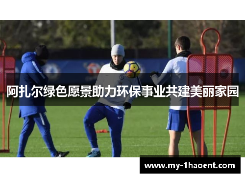 阿扎尔绿色愿景助力环保事业共建美丽家园 阿扎尔绿色愿景助力环保事业共建美丽家园