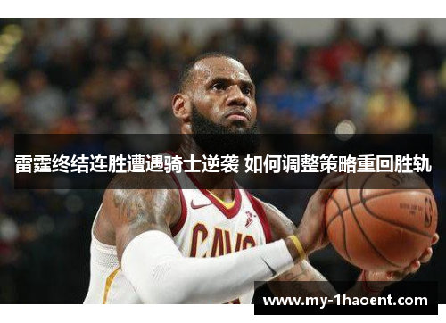 雷霆终结连胜遭遇骑士逆袭 如何调整策略重回胜轨