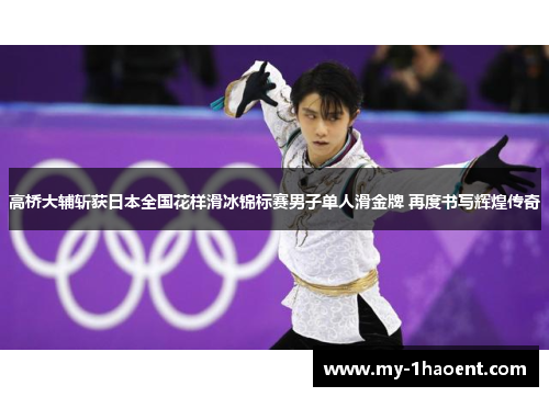 高桥大辅斩获日本全国花样滑冰锦标赛男子单人滑金牌 再度书写辉煌传奇