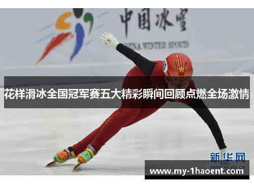花样滑冰全国冠军赛五大精彩瞬间回顾点燃全场激情