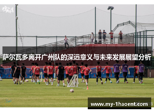 萨尔瓦多离开广州队的深远意义与未来发展展望分析