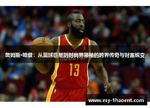 詹姆斯·哈登：从篮球巨星到时尚界领袖的跨界传奇与财富蜕变