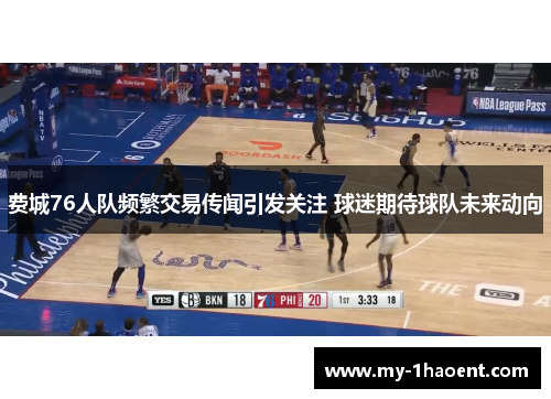 费城76人队频繁交易传闻引发关注 球迷期待球队未来动向