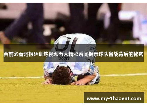 赛前必看阿根廷训练视频五大精彩瞬间揭示球队备战背后的秘密 赛前必看阿根廷训练视频五大精彩瞬间揭示球队备战背后的秘密