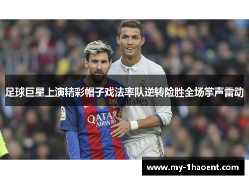 足球巨星上演精彩帽子戏法率队逆转险胜全场掌声雷动 足球巨星上演精彩帽子戏法率队逆转险胜全场掌声雷动