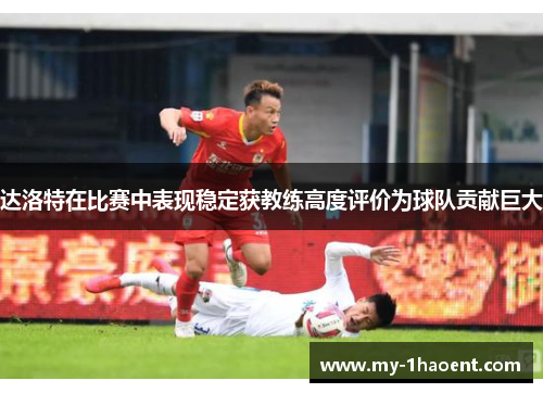 达洛特在比赛中表现稳定获教练高度评价为球队贡献巨大