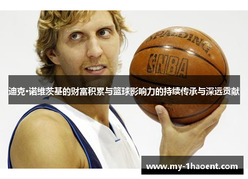 迪克·诺维茨基的财富积累与篮球影响力的持续传承与深远贡献 迪克·诺维茨基的财富积累与篮球影响力的持续传承与深远贡献