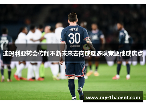 迪玛利亚转会传闻不断未来去向成谜多队竞逐他成焦点 迪玛利亚转会传闻不断未来去向成谜多队竞逐他成焦点